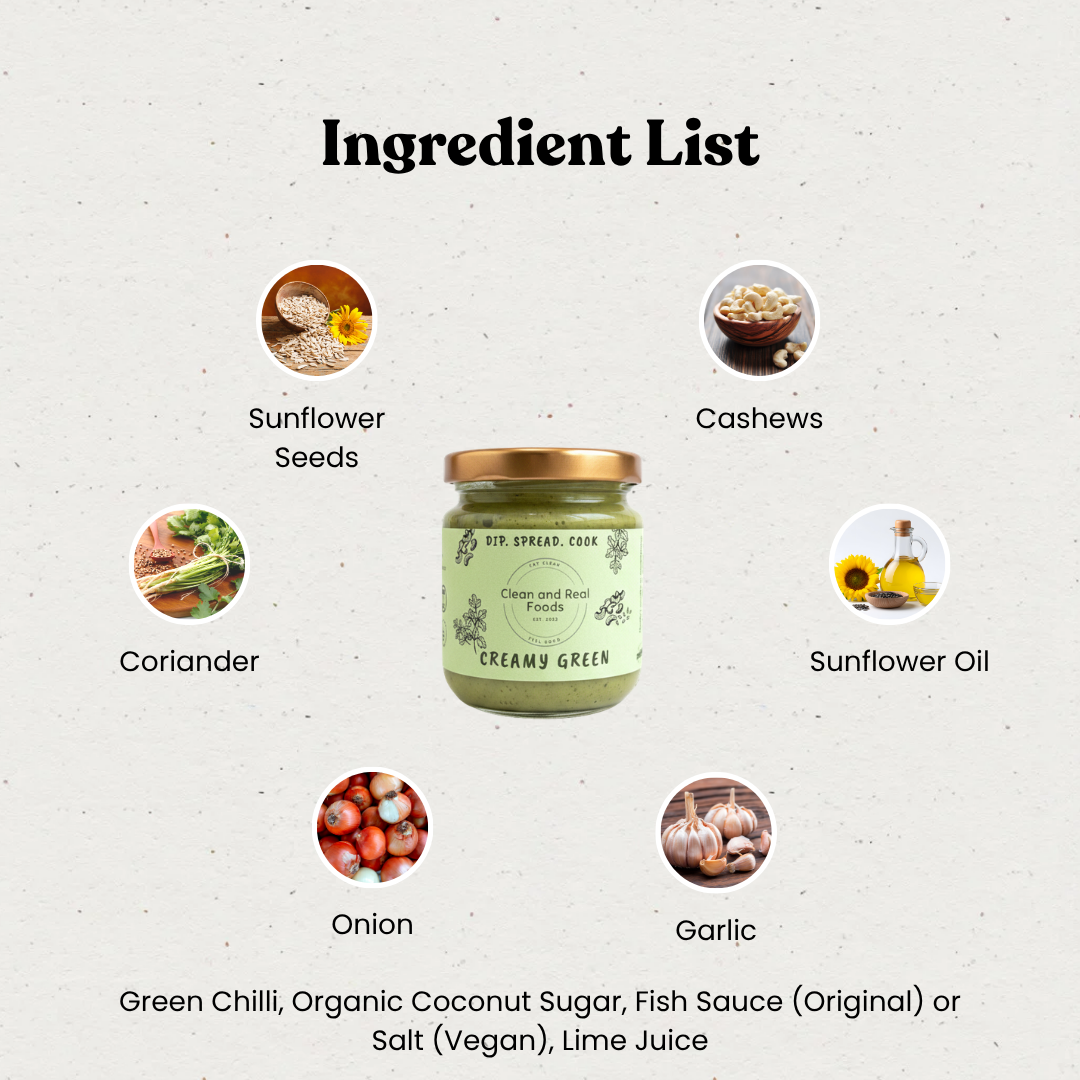Ingredient list of Creamy Green: Cashews, Coriander, Sunflower seeds, Sunflower oil, Onions, Garlic, Chilli, Organic coconut, sugar, Oil, Spices, Fish sauce (Halal certified) (for Original variant) or Salt (for Vegan variant).