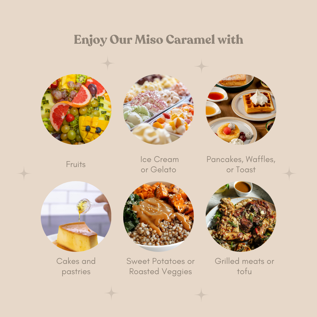 A list of where Miso Caramel can be used: fruits, ice cream, pancakes, waffles, toast, cakes, pastries, sweet potatoes, grilled meats or meat substitutes.